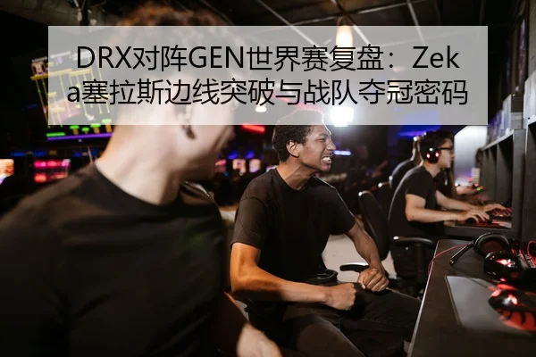 DRX对阵GEN世界赛复盘：Zeka塞拉斯边线突破与战队夺冠密码